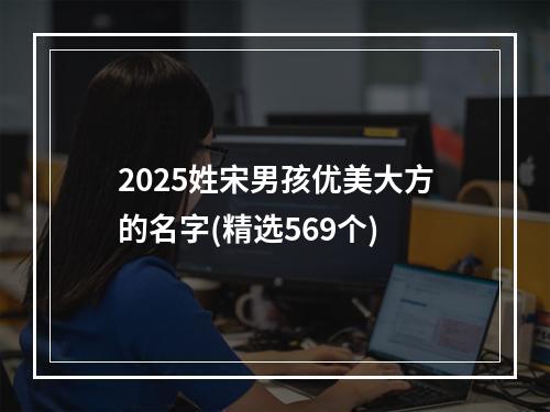 2025姓宋男孩优美大方的名字(精选569个)