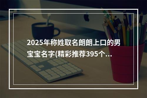 2025年称姓取名朗朗上口的男宝宝名字(精彩推荐395个)