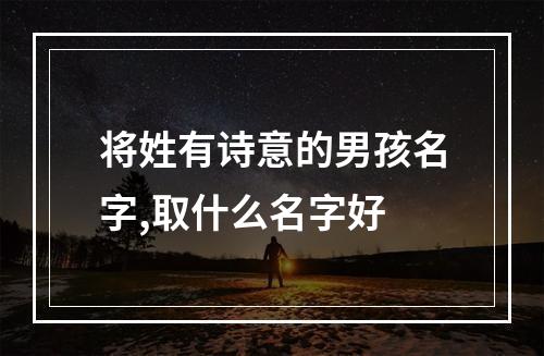 将姓有诗意的男孩名字,取什么名字好