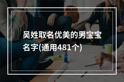 吴姓取名优美的男宝宝名字(通用481个)