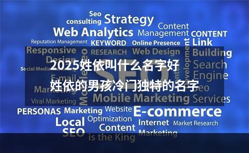 2025姓依叫什么名字好 姓依的男孩冷门独特的名字