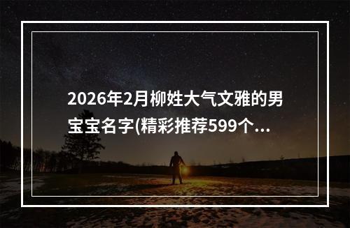 2026年2月柳姓大气文雅的男宝宝名字(精彩推荐599个)