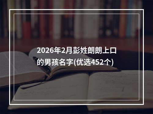 2026年2月彭姓朗朗上口的男孩名字(优选452个)