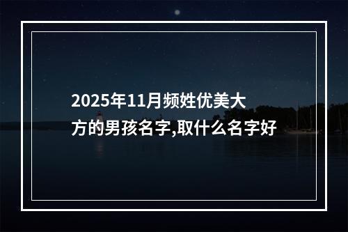 2025年11月频姓优美大方的男孩名字,取什么名字好