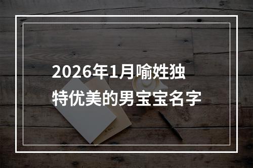 2026年1月喻姓独特优美的男宝宝名字