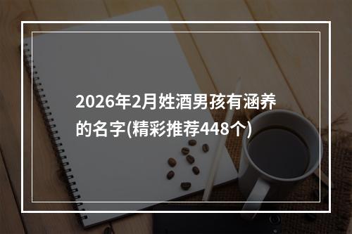 2026年2月姓酒男孩有涵养的名字(精彩推荐448个)