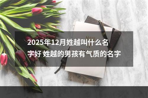 2025年12月姓越叫什么名字好 姓越的男孩有气质的名字