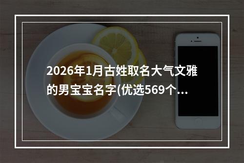 2026年1月古姓取名大气文雅的男宝宝名字(优选569个)