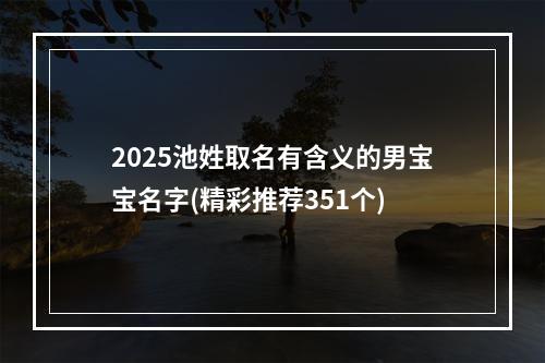 2025池姓取名有含义的男宝宝名字(精彩推荐351个)
