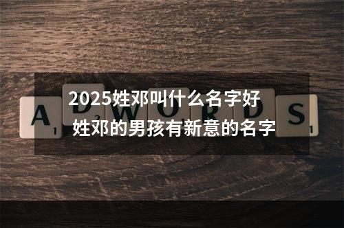 2025姓邓叫什么名字好 姓邓的男孩有新意的名字