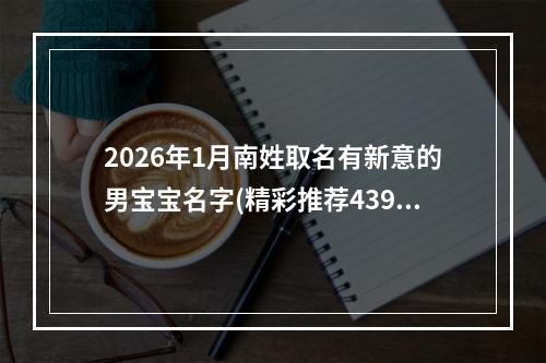 2026年1月南姓取名有新意的男宝宝名字(精彩推荐439个)