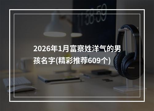 2026年1月富察姓洋气的男孩名字(精彩推荐609个)