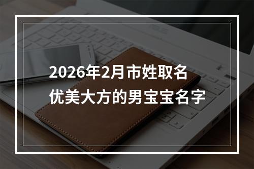 2026年2月市姓取名优美大方的男宝宝名字