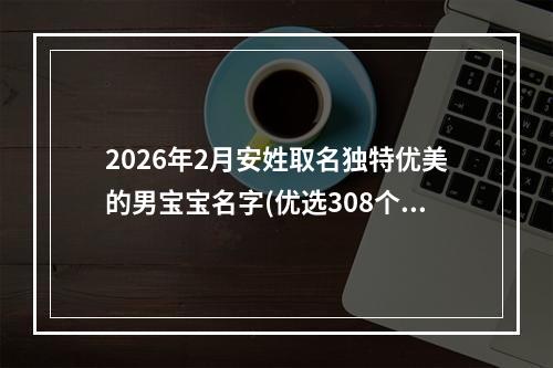 2026年2月安姓取名独特优美的男宝宝名字(优选308个)