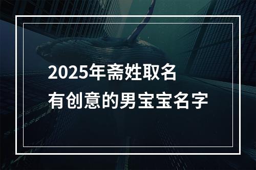 2025年斋姓取名有创意的男宝宝名字