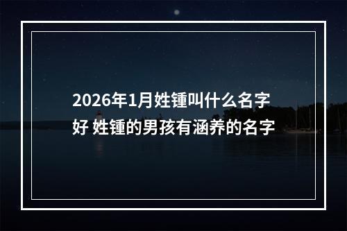2026年1月姓锺叫什么名字好 姓锺的男孩有涵养的名字