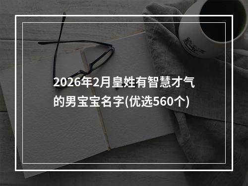2026年2月皇姓有智慧才气的男宝宝名字(优选560个)