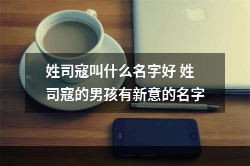 姓司寇叫什么名字好 姓司寇的男孩有新意的名字