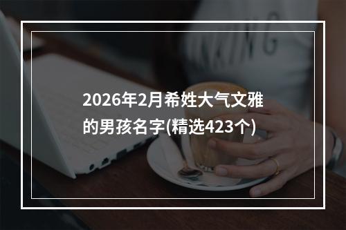 2026年2月希姓大气文雅的男孩名字(精选423个)