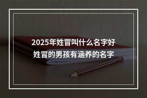 2025年姓冒叫什么名字好 姓冒的男孩有涵养的名字