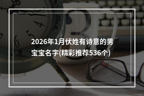 2026年1月伏姓有诗意的男宝宝名字(精彩推荐536个)