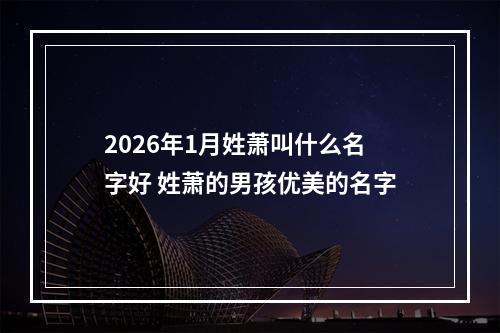 2026年1月姓萧叫什么名字好 姓萧的男孩优美的名字