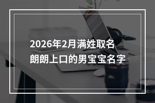 2026年2月满姓取名朗朗上口的男宝宝名字
