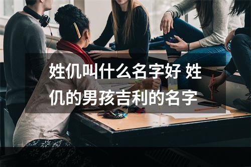 姓仉叫什么名字好 姓仉的男孩吉利的名字