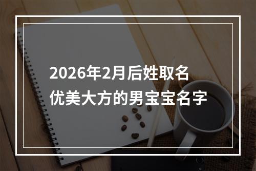 2026年2月后姓取名优美大方的男宝宝名字