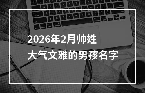 2026年2月帅姓大气文雅的男孩名字