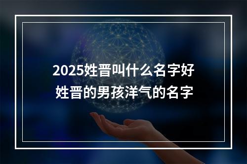 2025姓晋叫什么名字好 姓晋的男孩洋气的名字