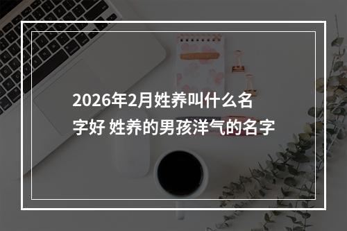 2026年2月姓养叫什么名字好 姓养的男孩洋气的名字