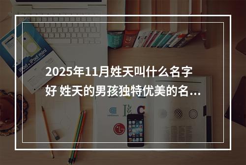 2025年11月姓天叫什么名字好 姓天的男孩独特优美的名字