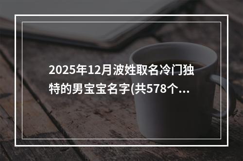 2025年12月波姓取名冷门独特的男宝宝名字(共578个)