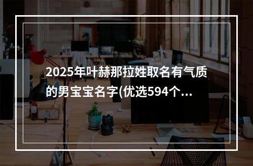 2025年叶赫那拉姓取名有气质的男宝宝名字(优选594个)