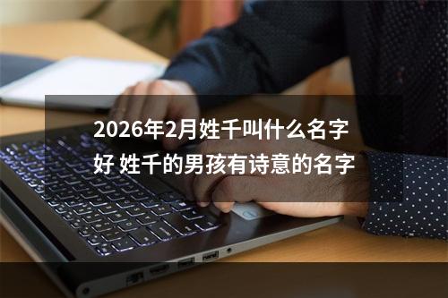 2026年2月姓千叫什么名字好 姓千的男孩有诗意的名字