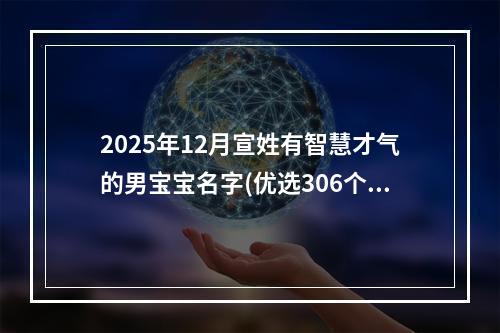 2025年12月宣姓有智慧才气的男宝宝名字(优选306个)