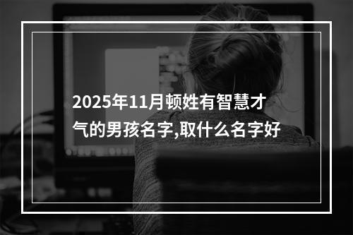 2025年11月顿姓有智慧才气的男孩名字,取什么名字好