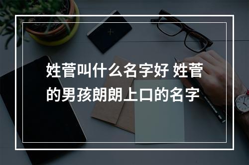 姓菅叫什么名字好 姓菅的男孩朗朗上口的名字