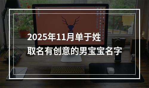 2025年11月单于姓取名有创意的男宝宝名字