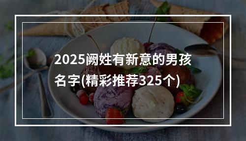 2025阙姓有新意的男孩名字(精彩推荐325个)