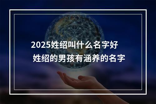 2025姓绍叫什么名字好 姓绍的男孩有涵养的名字