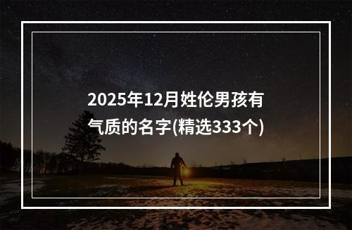 2025年12月姓伦男孩有气质的名字(精选333个)