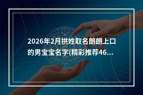 2026年2月拱姓取名朗朗上口的男宝宝名字(精彩推荐463个)