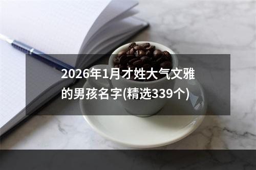 2026年1月才姓大气文雅的男孩名字(精选339个)