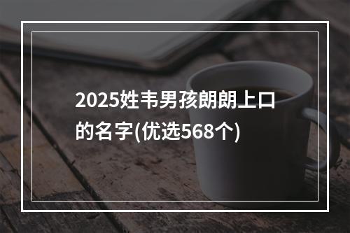 2025姓韦男孩朗朗上口的名字(优选568个)