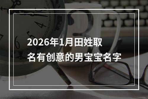 2026年1月田姓取名有创意的男宝宝名字