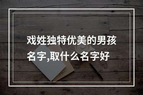 戏姓独特优美的男孩名字,取什么名字好