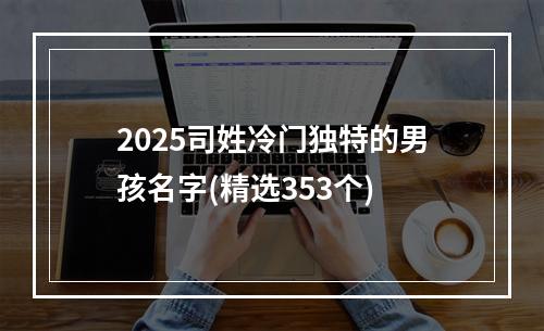 2025司姓冷门独特的男孩名字(精选353个)