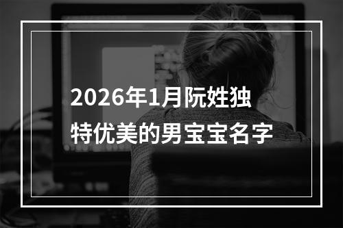 2026年1月阮姓独特优美的男宝宝名字